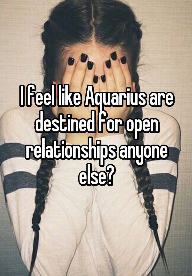 I feel like Aquarius are destined for open relationships anyone else?