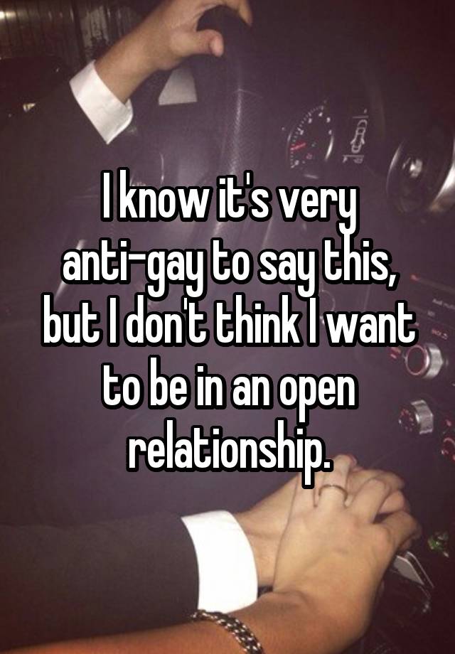 I know it's very anti-gay to say this, but I don't think I want to be in an open relationship.