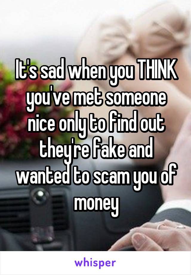 It's sad when you THINK you've met someone nice only to find out they're fake and wanted to scam you of money