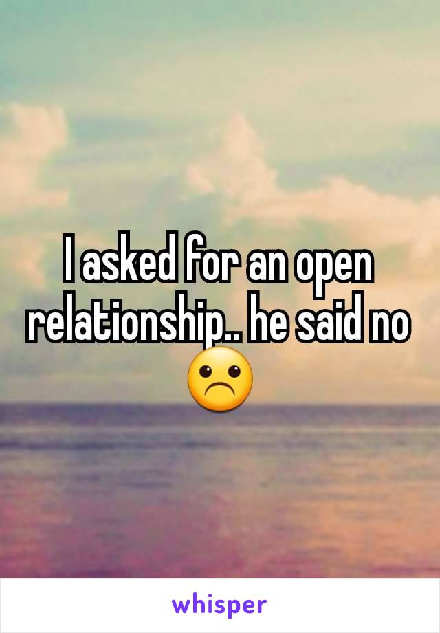 I asked for an open relationship.. he said no ☹