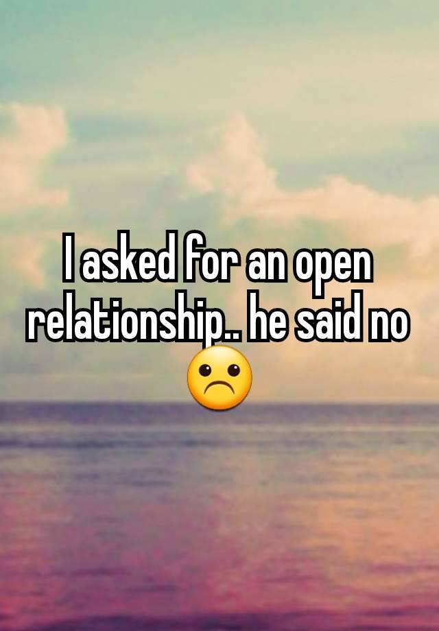 I asked for an open relationship.. he said no ☹