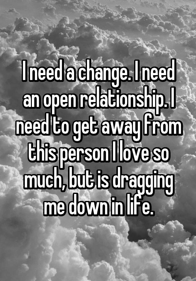 I need a change. I need an open relationship. I need to get away from this person I love so much, but is dragging me down in life.