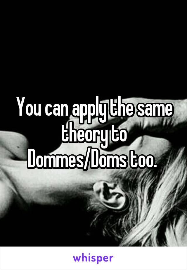 You can apply the same theory to Dommes/Doms too. 