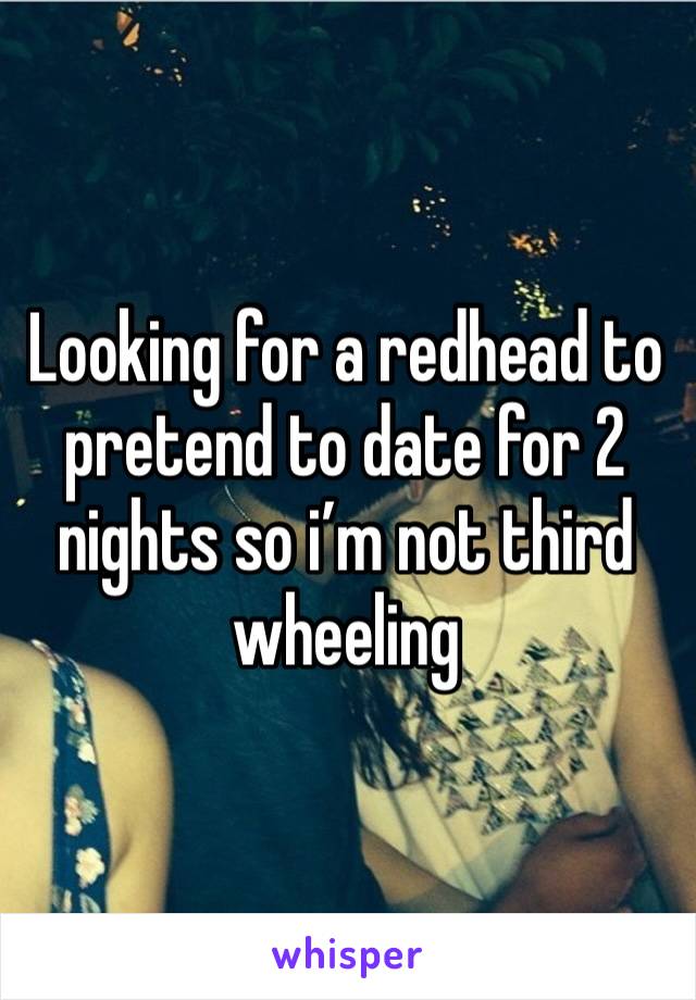 Looking for a redhead to pretend to date for 2 nights so i’m not third wheeling