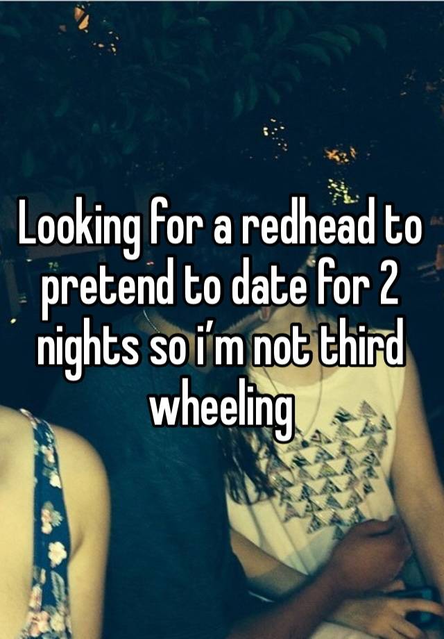 Looking for a redhead to pretend to date for 2 nights so i’m not third wheeling