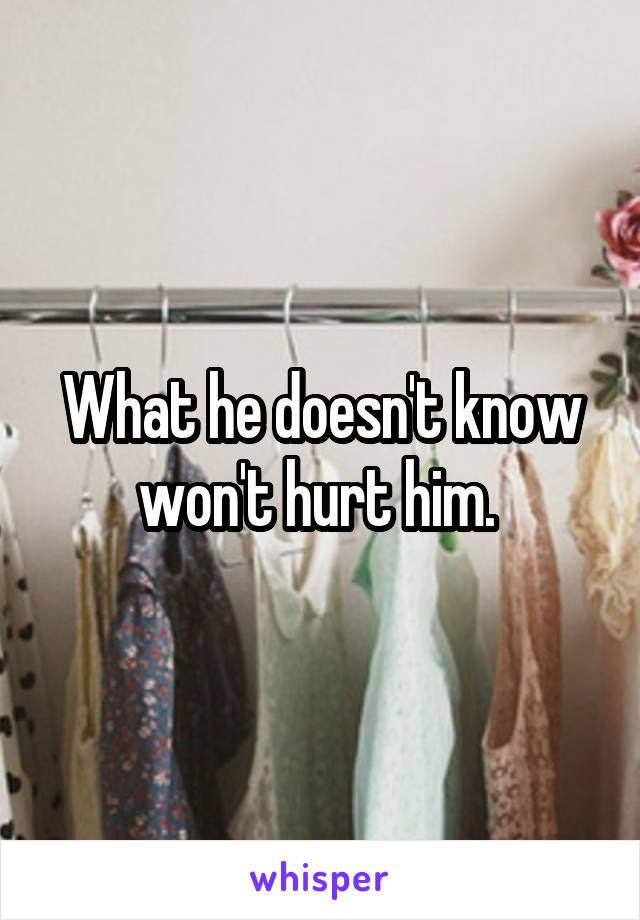 What he doesn't know won't hurt him. 