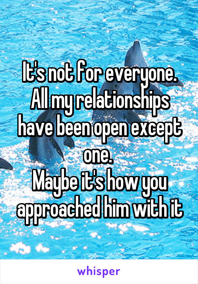 It's not for everyone.
All my relationships have been open except one. 
Maybe it's how you approached him with it