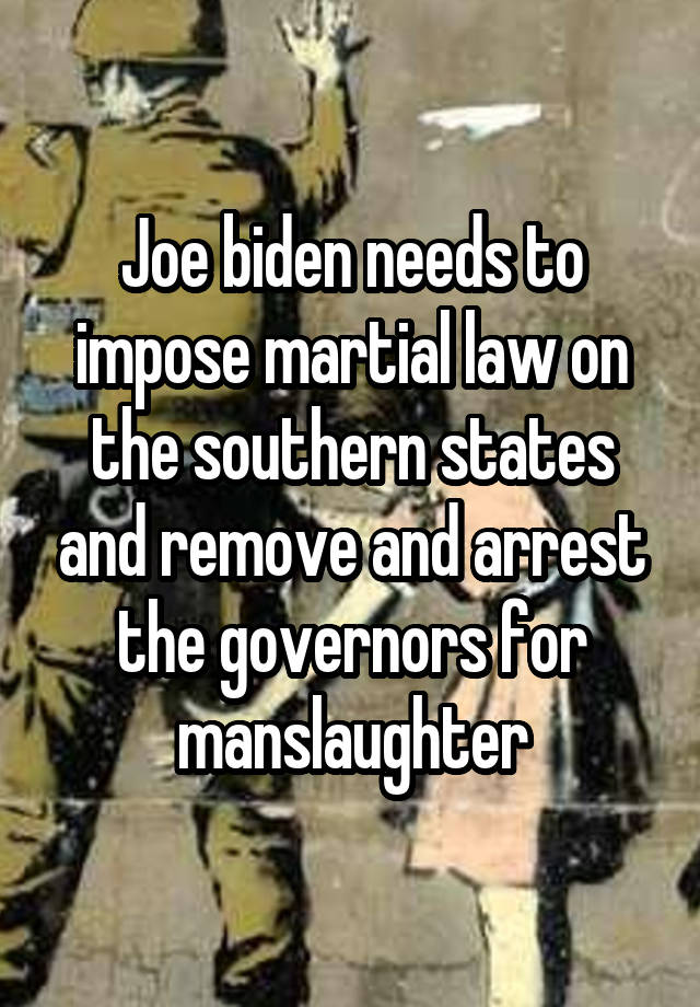 Joe biden needs to impose martial law on the southern states and remove and arrest the governors for manslaughter