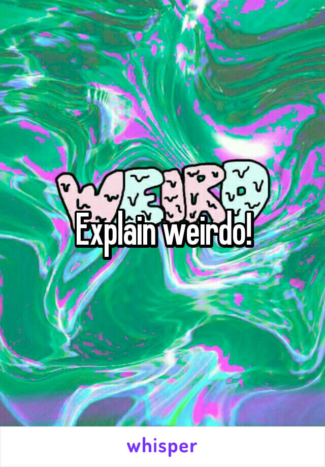 Explain weirdo!