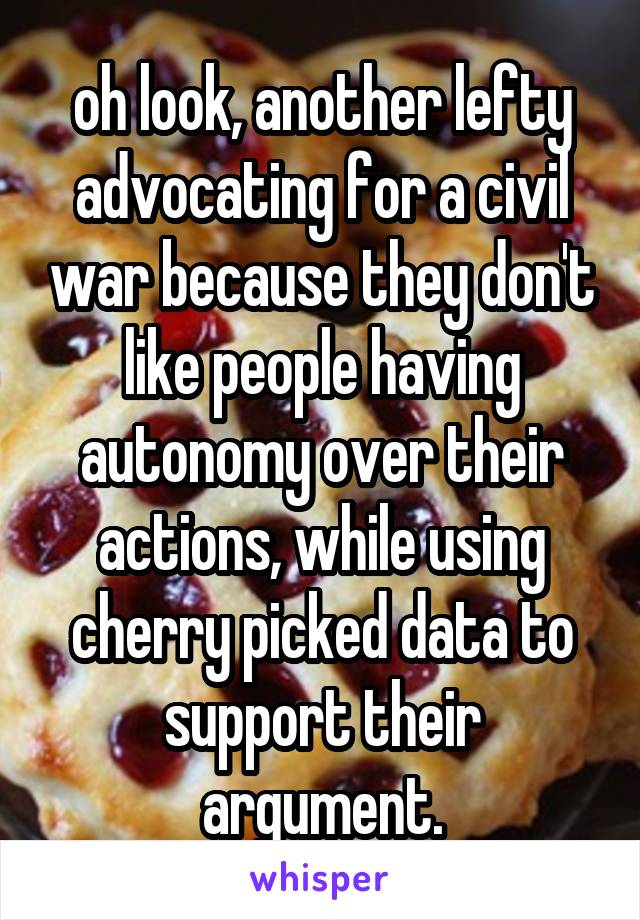 oh look, another lefty advocating for a civil war because they don't like people having autonomy over their actions, while using cherry picked data to support their argument.