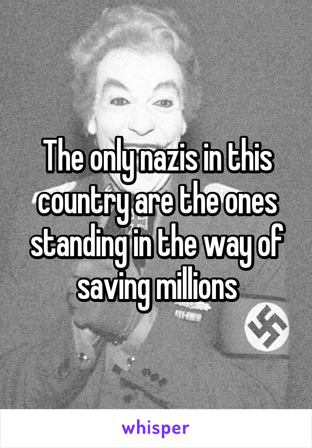 The only nazis in this country are the ones standing in the way of saving millions