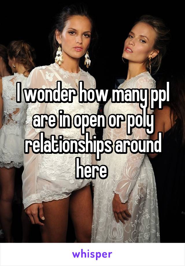 I wonder how many ppl are in open or poly relationships around here 