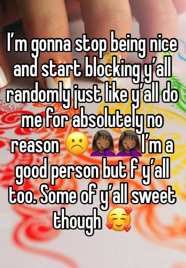 I’m gonna stop being nice and start blocking y’all randomly just like y’all do me for absolutely no reason ☹️🤦🏾‍♀️🤦🏾‍♀️I’m a good person but f y’all too. Some of y’all sweet though 🥰