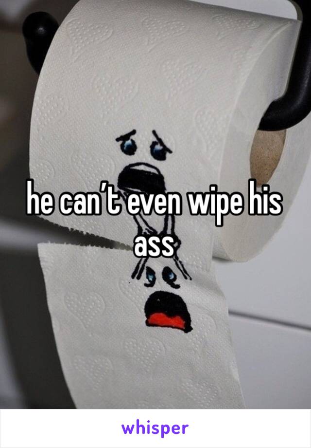 he can’t even wipe his ass