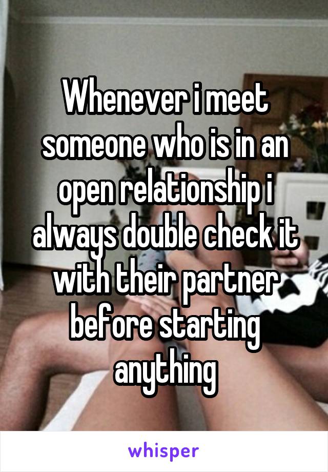 Whenever i meet someone who is in an open relationship i always double check it with their partner before starting anything