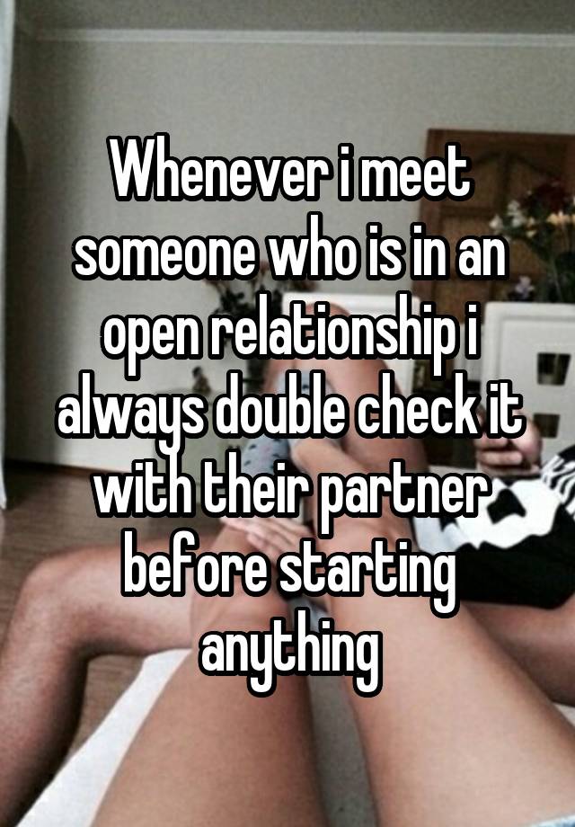 Whenever i meet someone who is in an open relationship i always double check it with their partner before starting anything