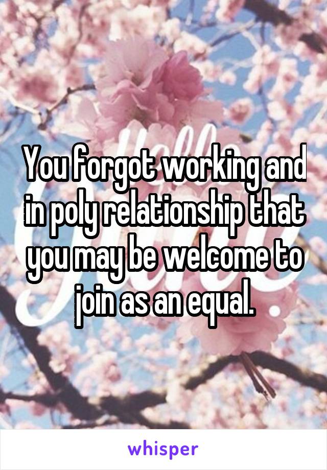 You forgot working and in poly relationship that you may be welcome to join as an equal.