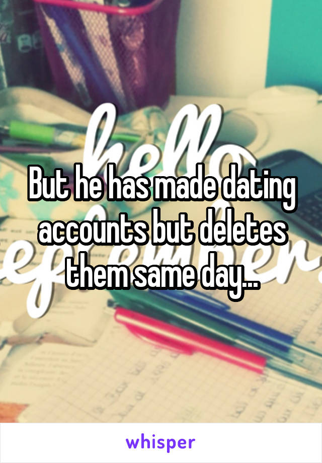 But he has made dating accounts but deletes them same day...