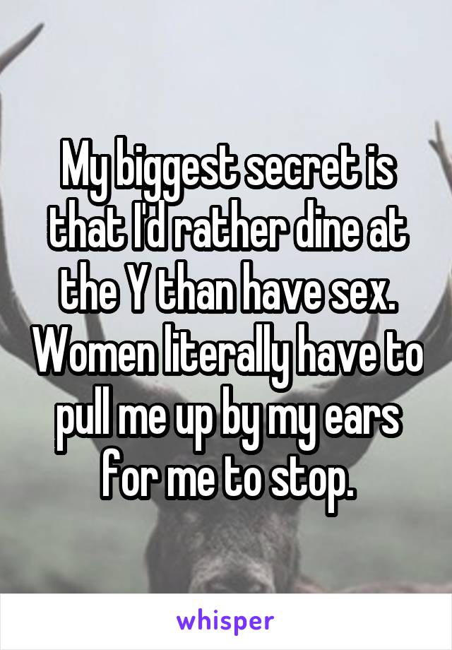 My biggest secret is that I'd rather dine at the Y than have sex. Women literally have to pull me up by my ears for me to stop.