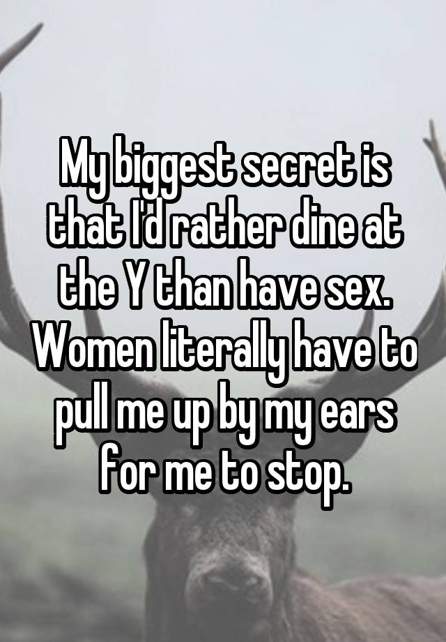 My biggest secret is that I'd rather dine at the Y than have sex. Women literally have to pull me up by my ears for me to stop.