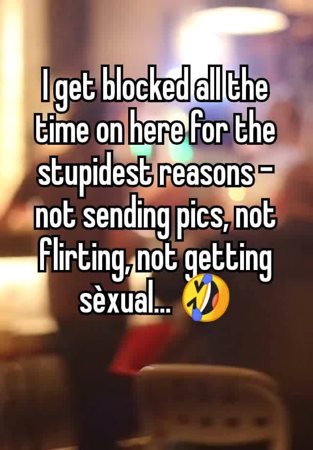 I get blocked all the time on here for the stupidest reasons - not sending pics, not flirting, not getting sèxual... 🤣