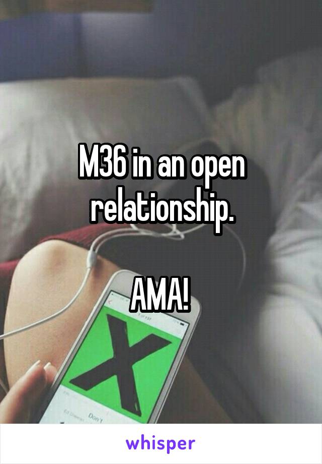 M36 in an open relationship.

AMA! 