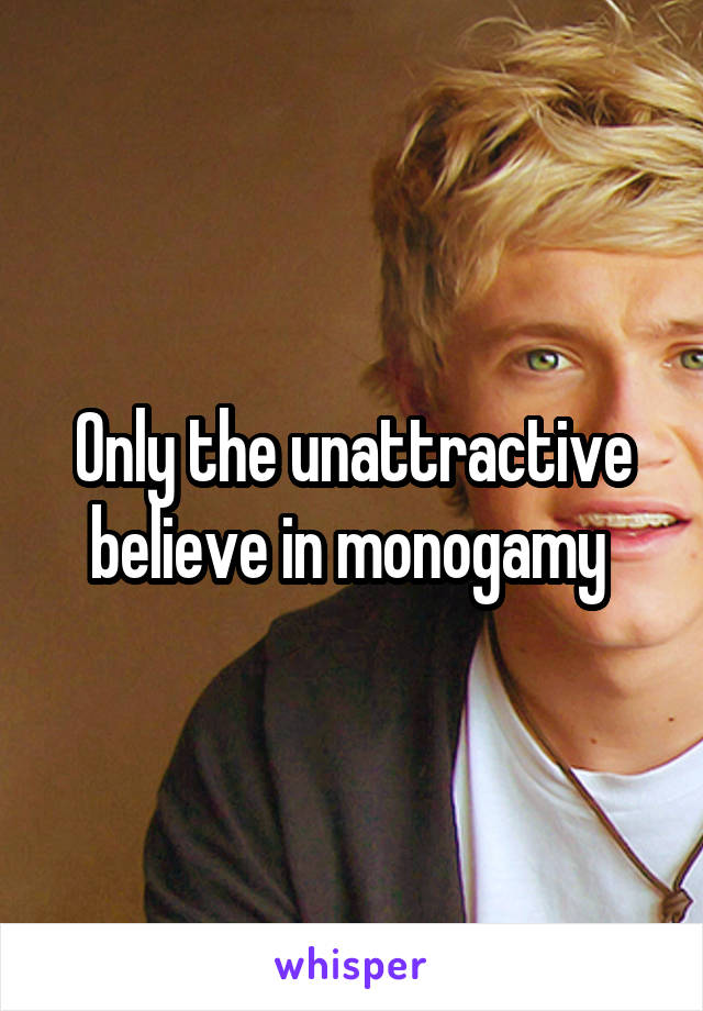 Only the unattractive believe in monogamy 