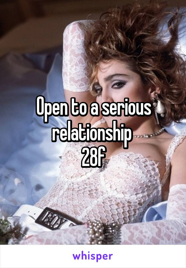 Open to a serious relationship 
28f