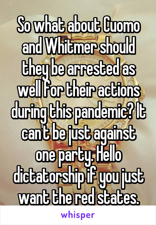 So what about Cuomo and Whitmer should they be arrested as well for their actions during this pandemic? It can't be just against one party. Hello dictatorship if you just want the red states.