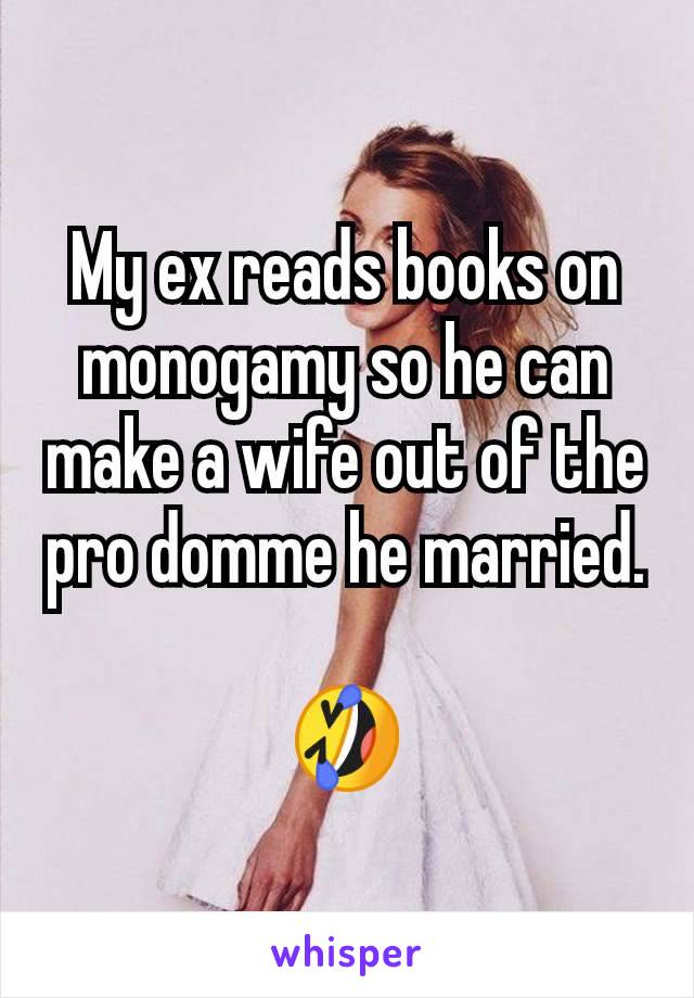 My ex reads books on monogamy so he can make a wife out of the pro domme he married.

🤣