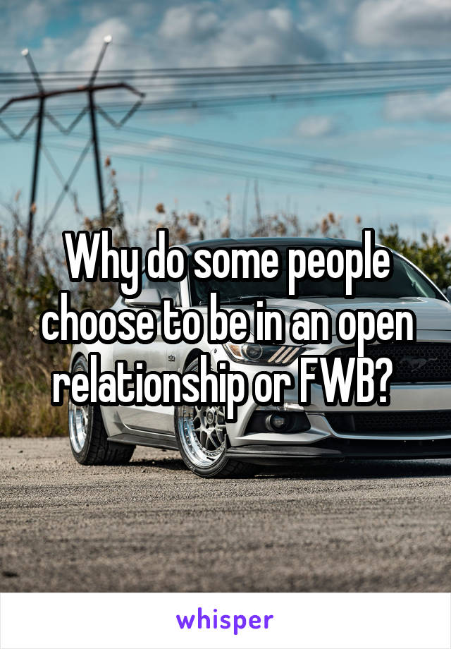 Why do some people choose to be in an open relationship or FWB? 