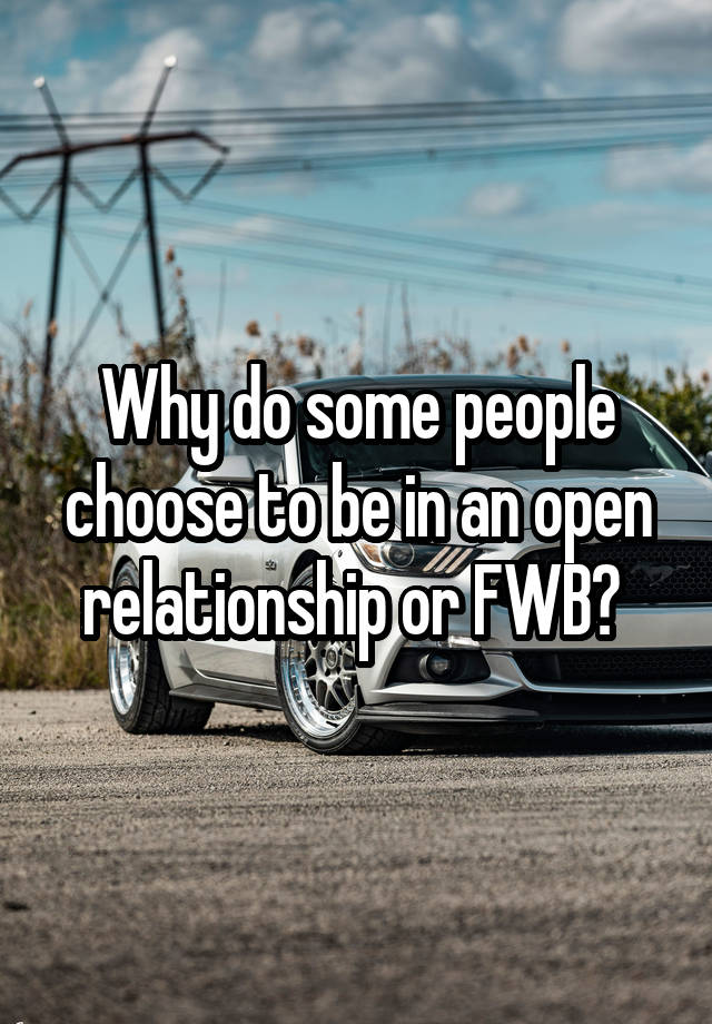 Why do some people choose to be in an open relationship or FWB? 