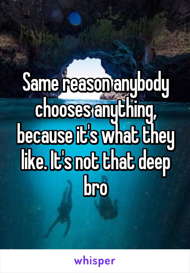 Same reason anybody chooses anything, because it's what they like. It's not that deep bro