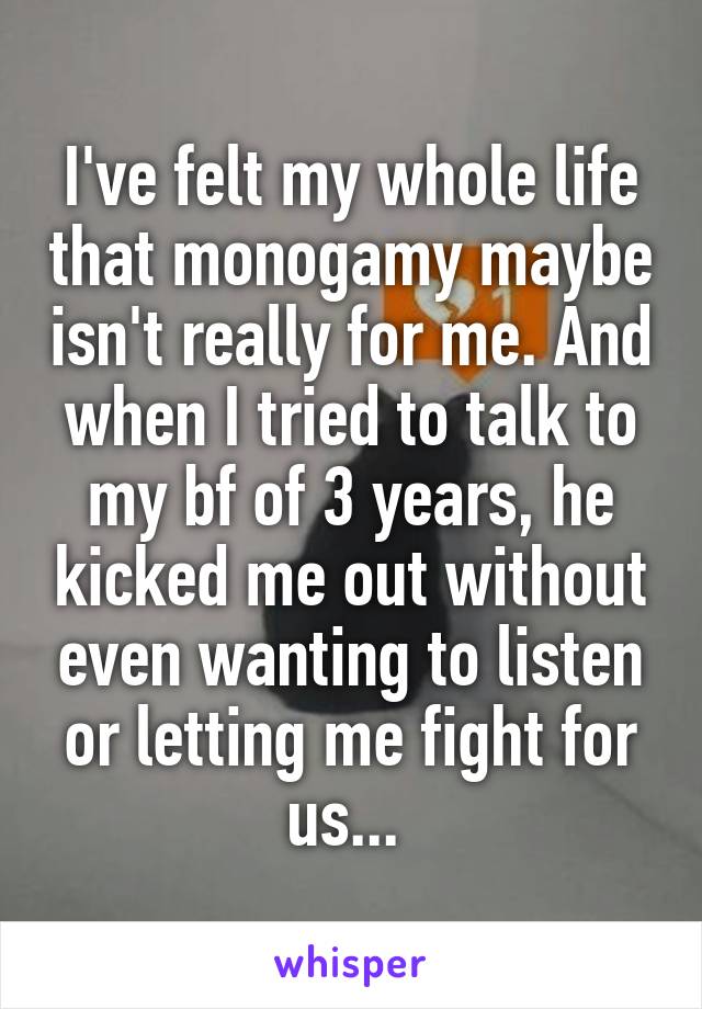 I've felt my whole life that monogamy maybe isn't really for me. And when I tried to talk to my bf of 3 years, he kicked me out without even wanting to listen or letting me fight for us... 