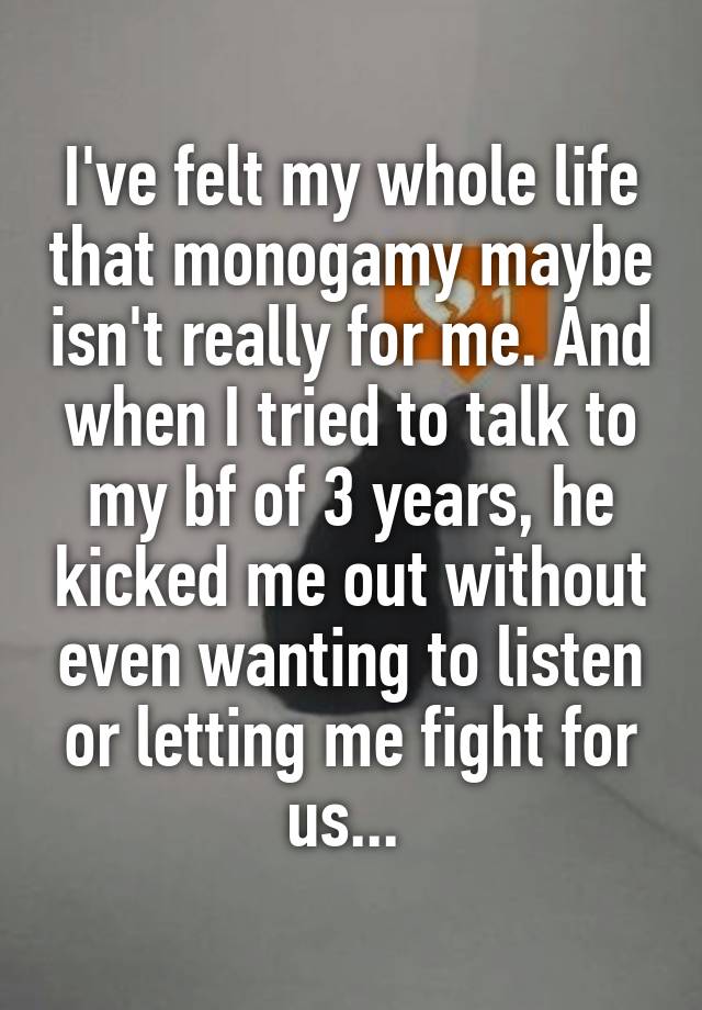 I've felt my whole life that monogamy maybe isn't really for me. And when I tried to talk to my bf of 3 years, he kicked me out without even wanting to listen or letting me fight for us... 