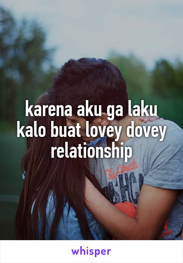 karena aku ga laku kalo buat lovey dovey relationship