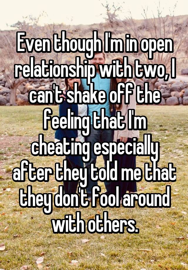 Even though I'm in open relationship with two, I can't shake off the feeling that I'm cheating especially after they told me that they don't fool around with others.