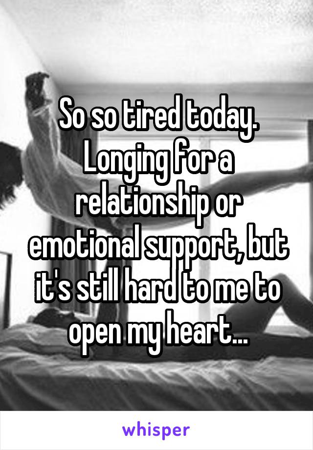 So so tired today. Longing for a relationship or emotional support, but it's still hard to me to open my heart...