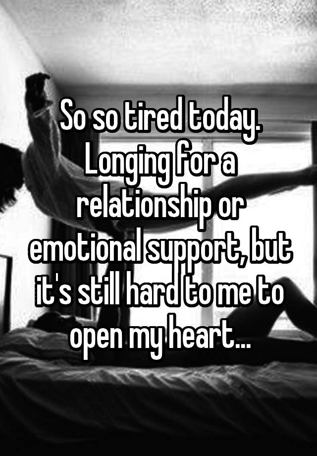 So so tired today. Longing for a relationship or emotional support, but it's still hard to me to open my heart...