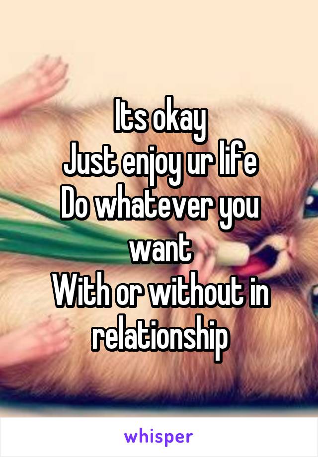 Its okay
Just enjoy ur life
Do whatever you want
With or without in relationship