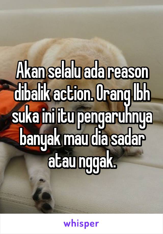 Akan selalu ada reason dibalik action. Orang lbh suka ini itu pengaruhnya banyak mau dia sadar atau nggak.