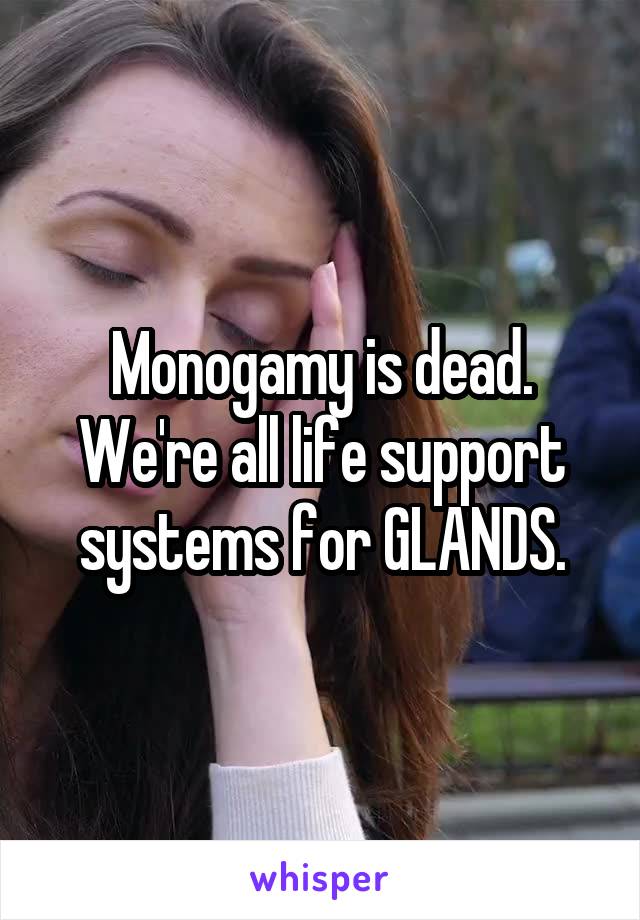 Monogamy is dead.
We're all life support systems for GLANDS.