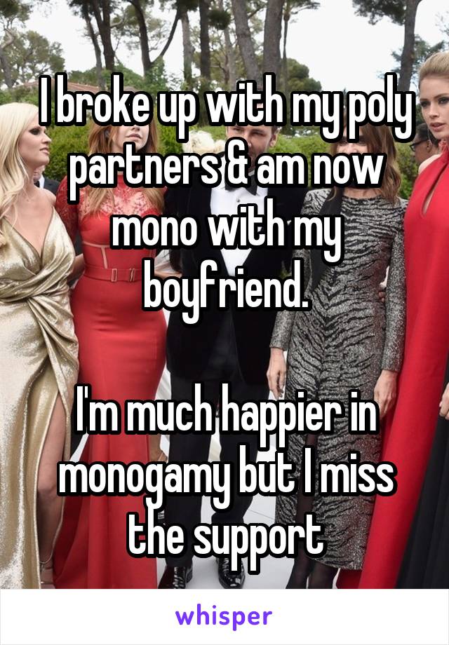 I broke up with my poly partners & am now mono with my boyfriend.

I'm much happier in monogamy but I miss the support