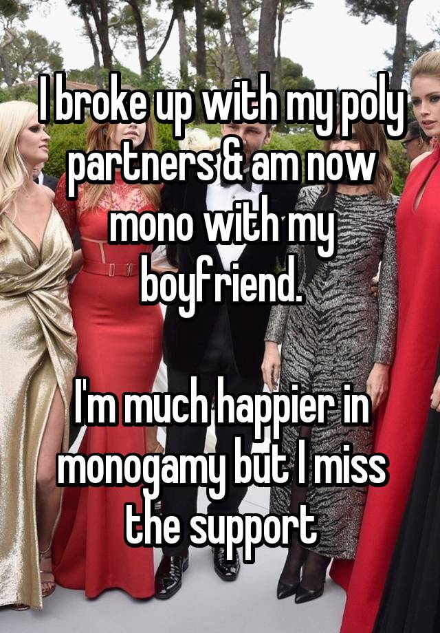 I broke up with my poly partners & am now mono with my boyfriend.

I'm much happier in monogamy but I miss the support