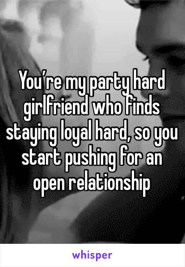 You’re my party hard girlfriend who finds staying loyal hard, so you start pushing for an open relationship 