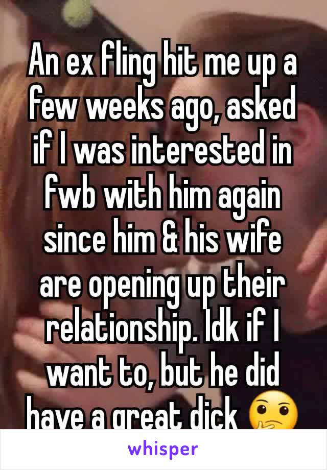 An ex fling hit me up a few weeks ago, asked if I was interested in fwb with him again since him & his wife are opening up their relationship. Idk if I want to, but he did have a great dick 🤔