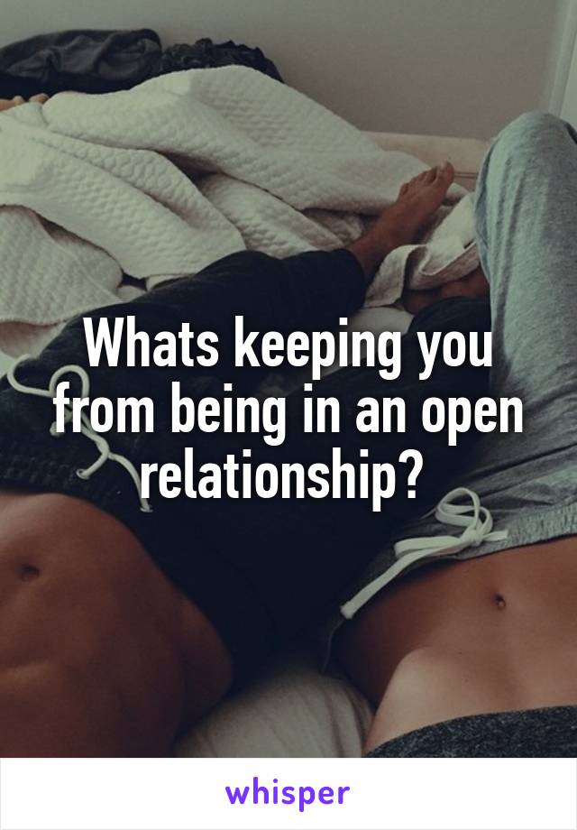 Whats keeping you from being in an open relationship? 