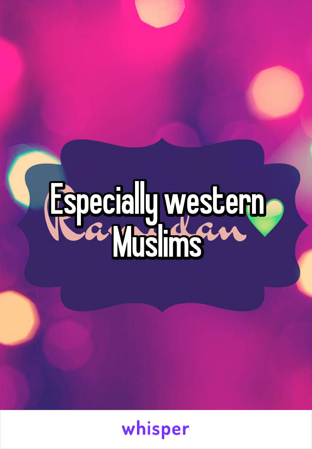 Especially western Muslims