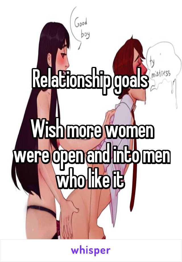 Relationship goals 

Wish more women were open and into men who like it 