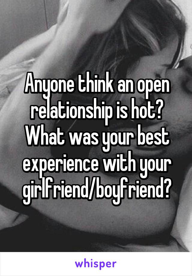 Anyone think an open relationship is hot? What was your best experience with your girlfriend/boyfriend?